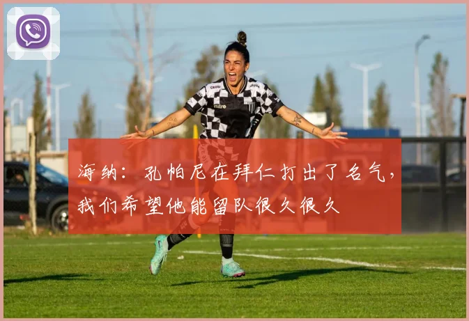 海纳：孔帕尼在拜仁打出了名气，我们希望他能留队很久很久