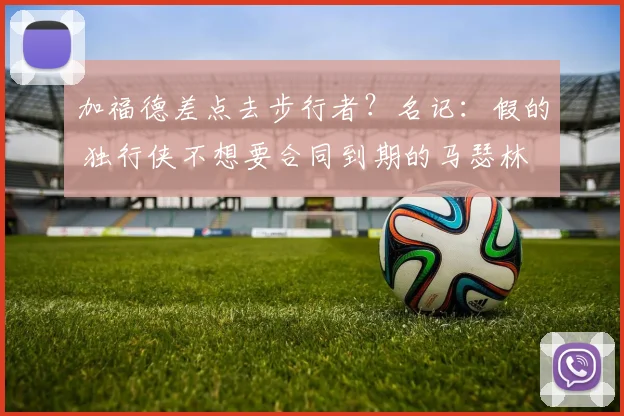 加福德差点去步行者？名记：假的 独行侠不想要合同到期的马瑟林