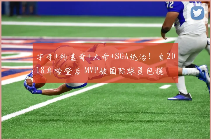 字母+约基奇+大帝+SGA统治！自2018年哈登后 MVP被国际球员包揽