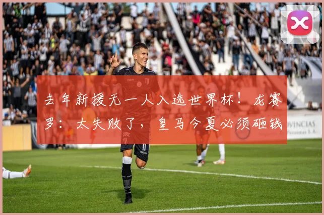 去年新援无一人入选世界杯！龙赛罗：太失败了，皇马今夏必须砸钱