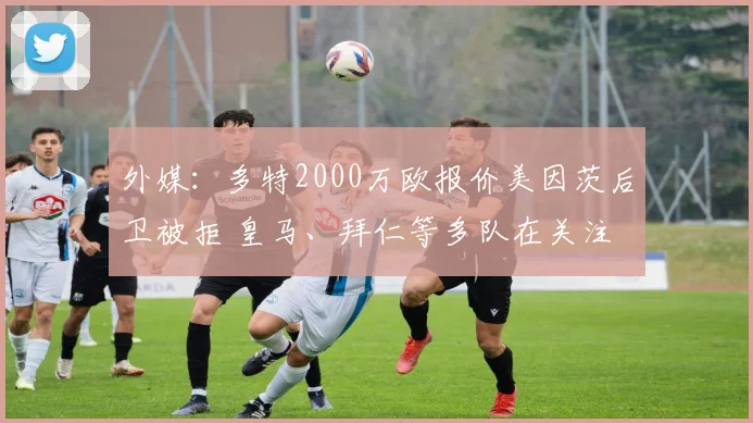 外媒：多特2000万欧报价美因茨后卫被拒 皇马、拜仁等多队在关注