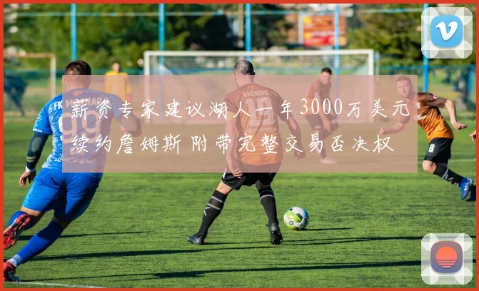 薪资专家建议湖人一年3000万美元续约詹姆斯 附带完整交易否决权