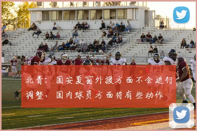 北青：国安夏窗外援方面不会进行调整，国内球员方面将有些动作